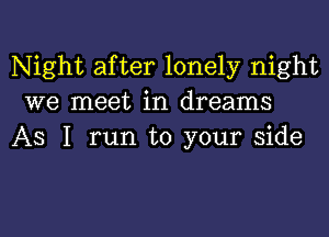 Night after lonely night
we meet in dreams

As I run to your side