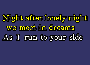 Night after lonely night
we meet in dreams

As I run to your side