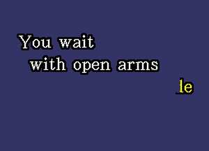 You wait
with open arms

1e