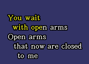 You wait
with open arms

Open arms
that now are closed
to me