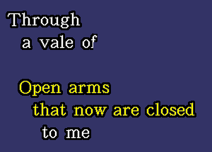 Through
a vale of

Open arms
that now are closed
to me