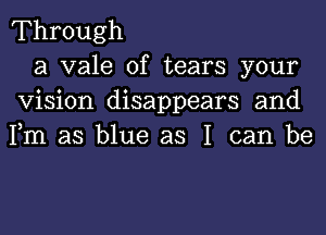 Through

a vale of tears your
Vision disappears and
Fm as blue as I can be