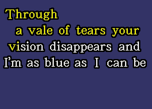 Through

a vale of tears your
Vision disappears and
Fm as blue as I can be