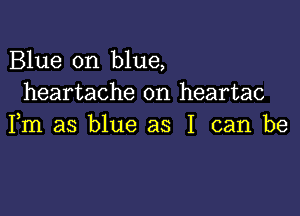 Blue on blue,
heartache on heartac

Fm as blue as I can be