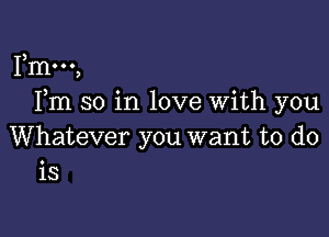 I,mooo,
Fm so in love With you

Whatever you want to do
is