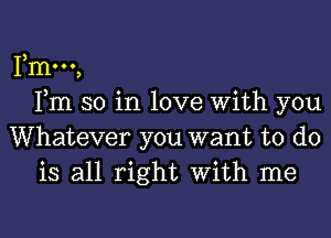 me,
Fm so in love With you
Whatever you want to do
is all right With me