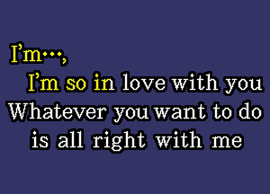 me,
Fm so in love With you
Whatever you want to do
is all right With me