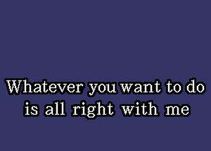 Whatever you want to do
is all right With me