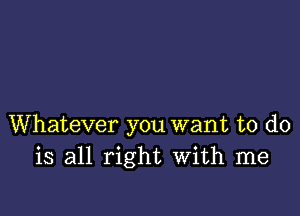 Whatever you want to do
is all right With me