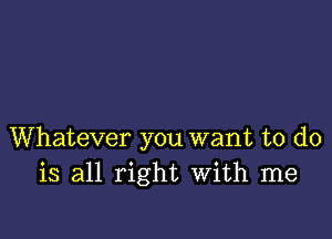 Whatever you want to do
is all right With me