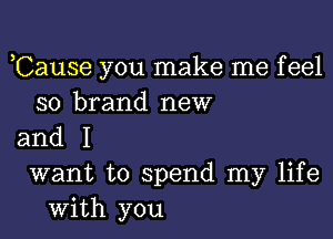 Cause you make me feel
so brand new

and I
want to spend my life

with you