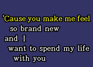 Cause you make me feel
so brand new

and I
want to spend my life

with you