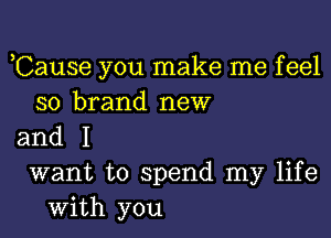 Cause you make me feel
so brand new

and I
want to spend my life

with you