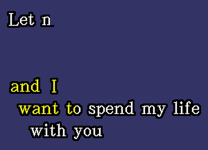 and I
want to spend my life

with you