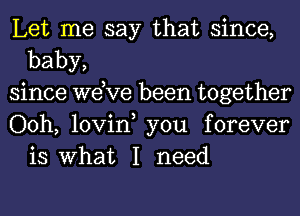 Let me say that since,
baby,

since we,ve been together

Ooh, lovin, you forever
is What I need