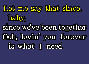 Let me say that since,
baby,

since we,ve been together

Ooh, lovin, you forever
is What I need