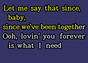 Let me say that since,
baby,

since we,ve been together

Ooh, lovin, you forever
is What I need