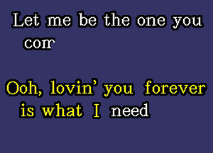 Let me be the one you
corr

Ooh, lovin, you forever
is What I need