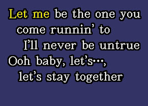 Let me be the one you
come runnin, t0
F11 never be untrue

Ooh baby, lefsw,
lefs stay together