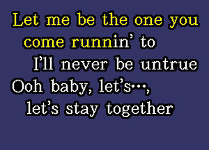 Let me be the one you
come runnin, t0
F11 never be untrue

Ooh baby, lefsw,
lefs stay together