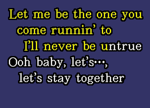 Let me be the one you
come runnin, t0
F11 never be untrue

Ooh baby, lefsw,
lefs stay together