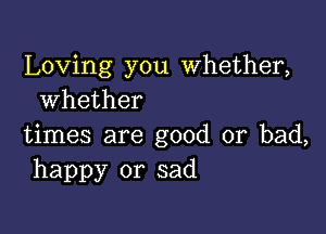 Loving you Whether,
whether

times are good or bad,
happy or sad