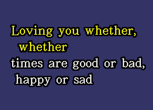 Loving you Whether,
whether

times are good or bad,
happy or sad