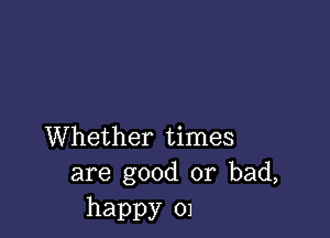 Whether times
are good or bad,

happy 01