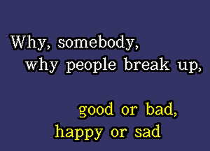 Why, somebody,
why people break up,

good or bad,
happy or sad