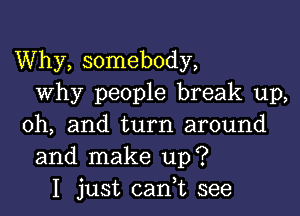 Why, somebody,
why people break up,

Oh, and turn around
and make up?
I just cadt see