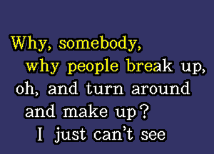 Why, somebody,
why people break up,

Oh, and turn around
and make up?
I just cadt see