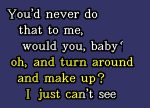 You,d never do
that to me,
would you, baby(

oh, and turn around
and make up?
I just cadt see