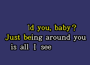 1d you, baby?

Just being around you
is all I see