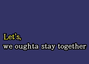 Lefs,
we oughta stay together