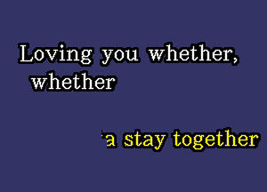 Loving you whether,
Whether

a stay together