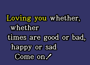 Loving you Whether,
whether

times are good or bad,
happy or sad
Come on!