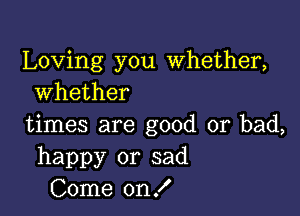 Loving you Whether,
whether

times are good or bad,
happy or sad
Come on!