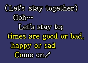 (Lets stay together)
Ooh...
Lefs stay tog

times are good or bad,
happy or sad
Come on!