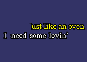 'ust like an oven

I need some lovid