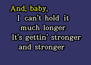 And, baby,
I (sank hold it
much longer

Ifs gettirf stronger
and stronger