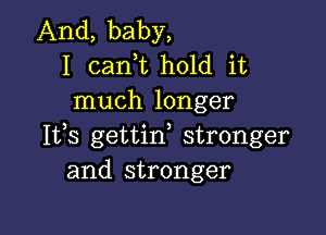 And, baby,
I (sank hold it
much longer

Ifs gettirf stronger
and stronger