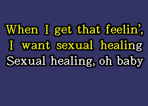 When I get that feelin,,
I want sexual healing
Sexual healing, oh baby