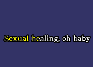 Sexual healing, oh baby