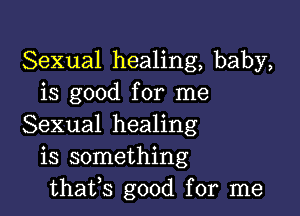 Sexual healing, baby,
is good for me

Sexual healing
is something
thafs good for me