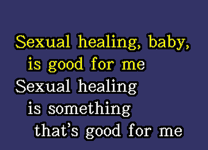 Sexual healing, baby,
is good for me

Sexual healing
is something
thafs good for me