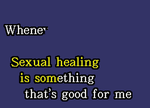 WheneV

Sexual healing
is something
thafs good for me