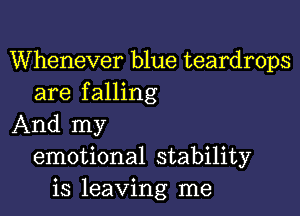 Whenever blue teardrops
are falling

And my
emotional stability
is leaving me