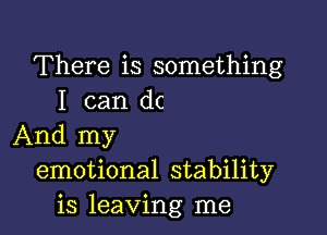 There is something
I can dc

And my
emotional stability
is leaving me