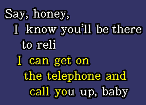 Say,honey,
I know you 11 be there
to reli

I can get on
the telephone and
call you up, baby