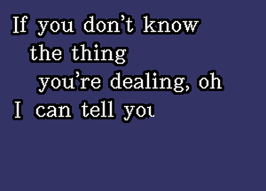 If you don,t know
the thing
you re dealing, oh

I can tell y'OL